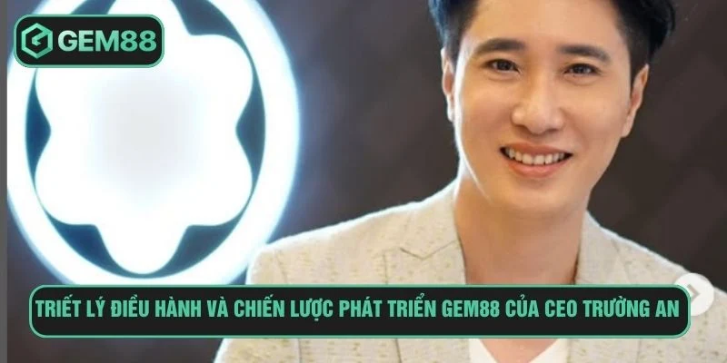 CEO Nguyễn Trường An Nhà Phát Triển Thương Hiệu Gem88 Ceo Nguyễn Trường An và triết lý điều hành